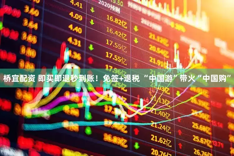 桥宜配资 即买即退秒到账！免签+退税 “中国游”带火“中国购”