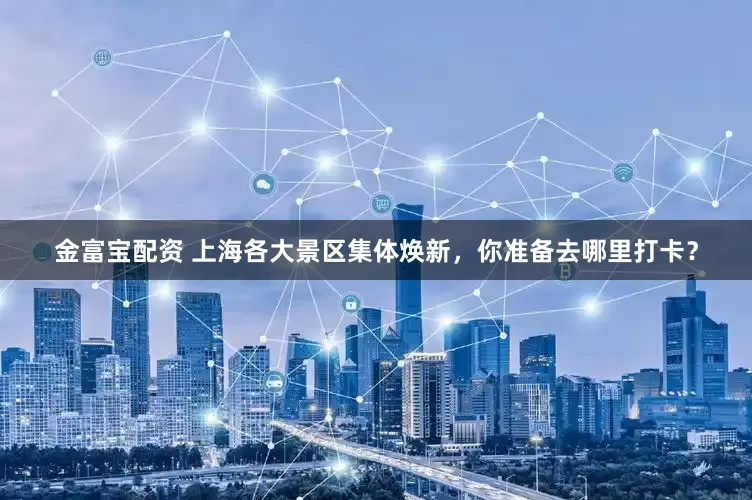 金富宝配资 上海各大景区集体焕新，你准备去哪里打卡？
