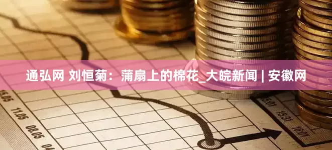 通弘网 刘恒菊：蒲扇上的棉花_大皖新闻 | 安徽网