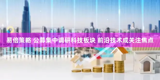 易倍策略 公募集中调研科技板块 前沿技术成关注焦点
