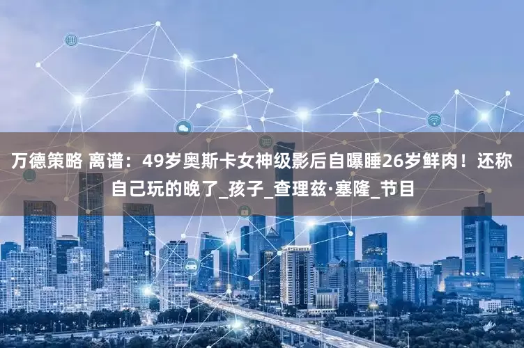 万德策略 离谱：49岁奥斯卡女神级影后自曝睡26岁鲜肉！还称自己玩的晚了_孩子_查理兹·塞隆_节目