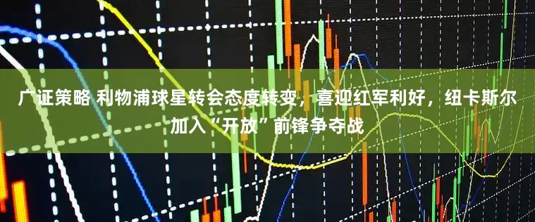 广证策略 利物浦球星转会态度转变，喜迎红军利好，纽卡斯尔加入“开放”前锋争夺战
