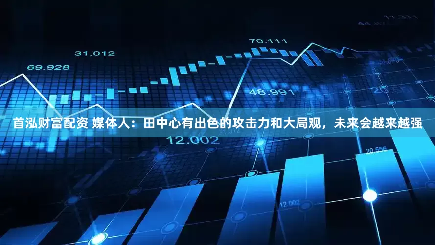 首泓财富配资 媒体人：田中心有出色的攻击力和大局观，未来会越来越强