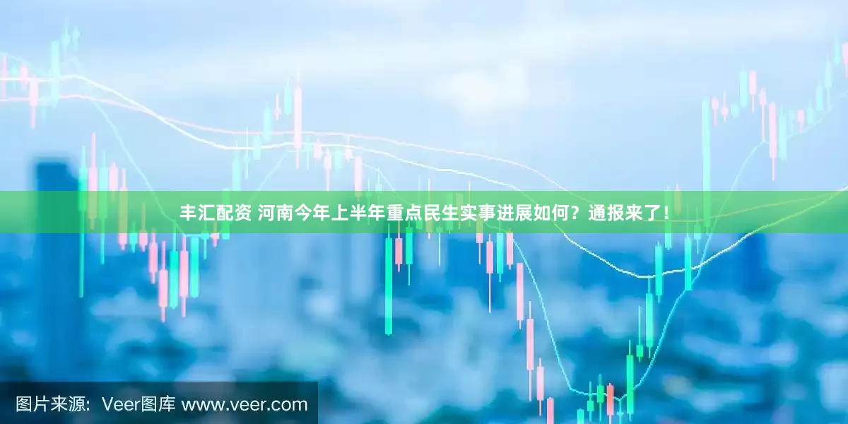丰汇配资 河南今年上半年重点民生实事进展如何？通报来了！