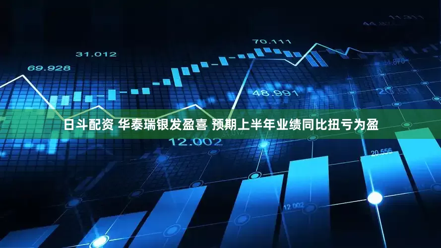 日斗配资 华泰瑞银发盈喜 预期上半年业绩同比扭亏为盈