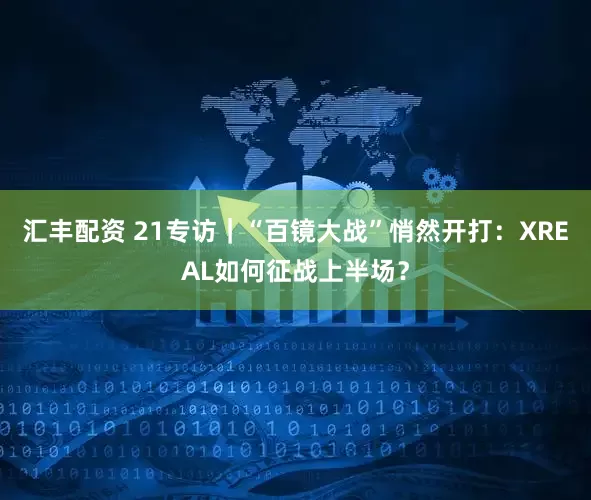 汇丰配资 21专访｜“百镜大战”悄然开打：XREAL如何征战上半场？