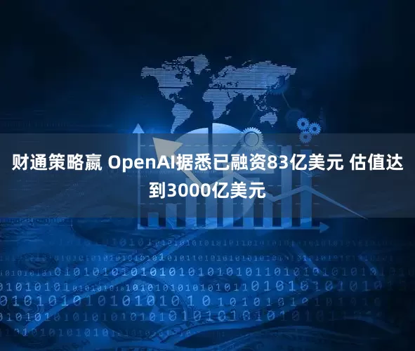 财通策略嬴 OpenAI据悉已融资83亿美元 估值达到3000亿美元