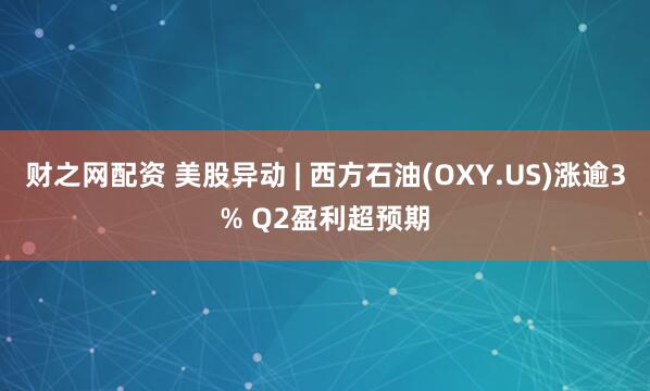 财之网配资 美股异动 | 西方石油(OXY.US)涨逾3% Q2盈利超预期