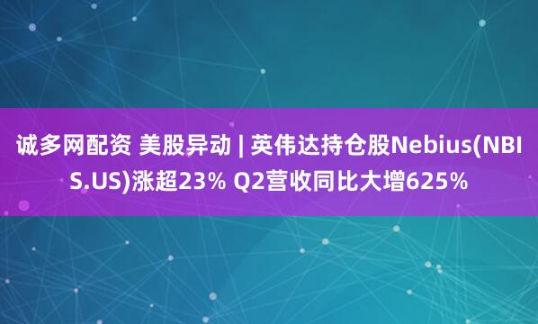 诚多网配资 美股异动 | 英伟达持仓股Nebius(NBIS.US)涨超23% Q2营收同比大增625%