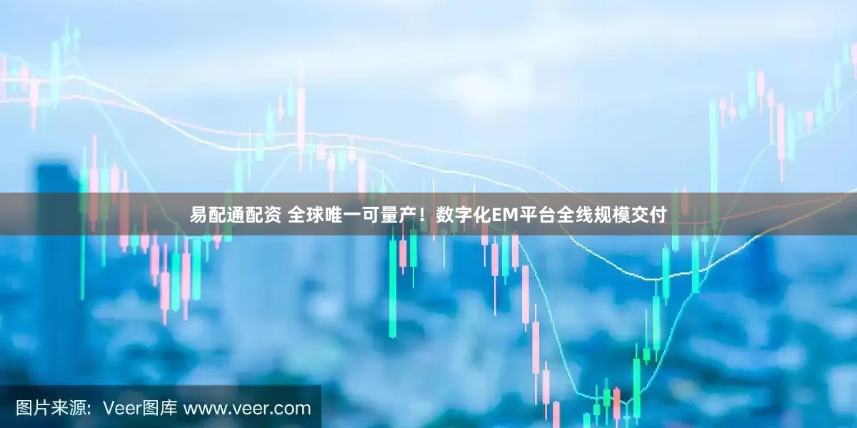 易配通配资 全球唯一可量产！数字化EM平台全线规模交付