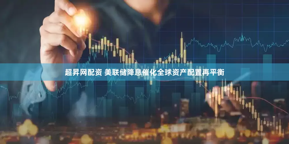 超昇网配资 美联储降息催化全球资产配置再平衡