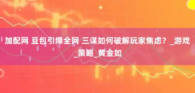 加配网 豆包引爆全网 三谋如何破解玩家焦虑？_游戏_策略_黄金如