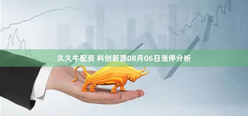 久久牛配资 科创新源08月06日涨停分析