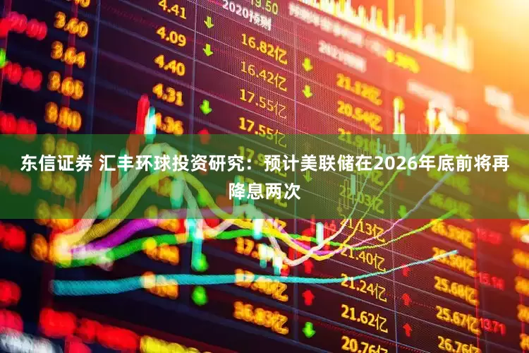 东信证券 汇丰环球投资研究：预计美联储在2026年底前将再降息两次