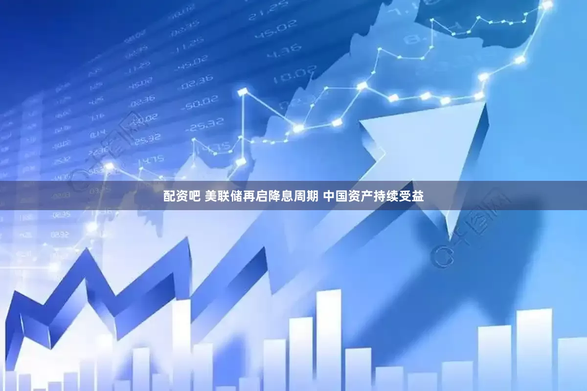 配资吧 美联储再启降息周期 中国资产持续受益