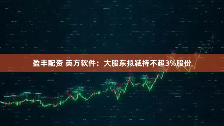 盈丰配资 英方软件：大股东拟减持不超3%股份