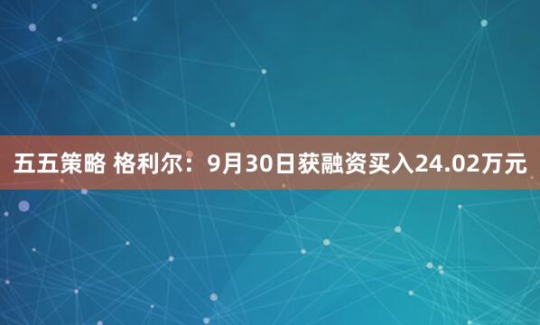五五策略 格利尔：9月30日获融资买入24.02万元