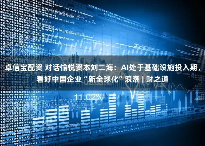 卓信宝配资 对话愉悦资本刘二海：AI处于基础设施投入期，看好中国企业“新全球化”浪潮 | 财之道
