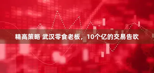 精高策略 武汉零食老板，10个亿的交易告吹