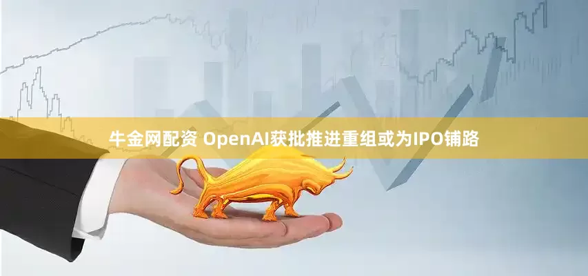 牛金网配资 OpenAI获批推进重组或为IPO铺路