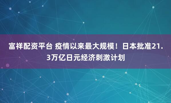 富祥配资平台 疫情以来最大规模！日本批准21.3万亿日元经济刺激计划