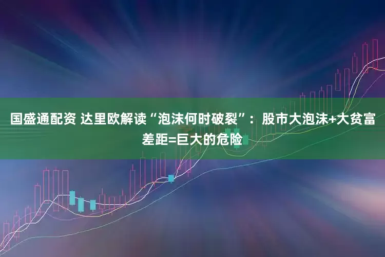 国盛通配资 达里欧解读“泡沫何时破裂”：股市大泡沫+大贫富差距=巨大的危险