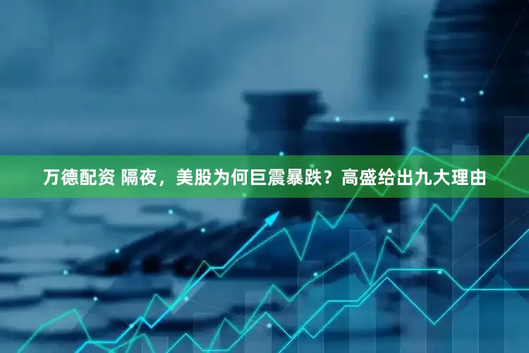 万德配资 隔夜，美股为何巨震暴跌？高盛给出九大理由