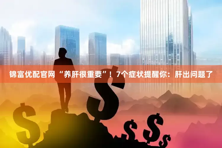 锦富优配官网 “养肝很重要”！7个症状提醒你：肝出问题了