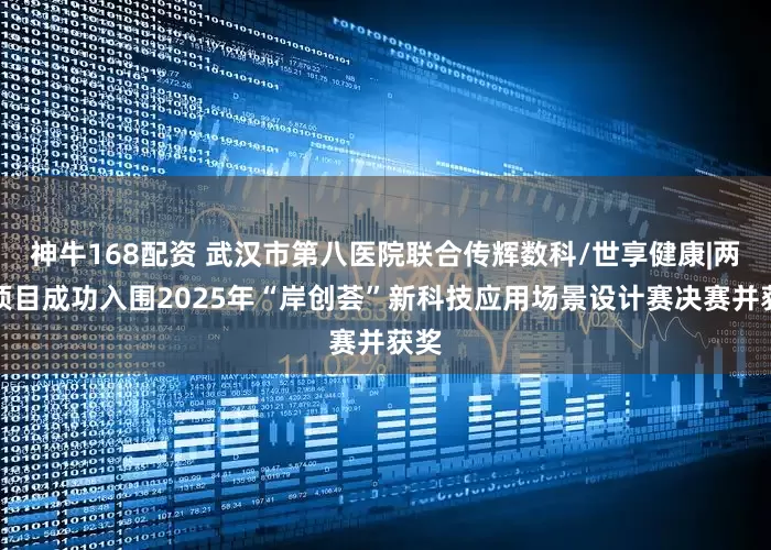 神牛168配资 武汉市第八医院联合传辉数科/世享健康|两大项目成功入围2025年“岸创荟”新科技应用场景设计赛决赛并获奖