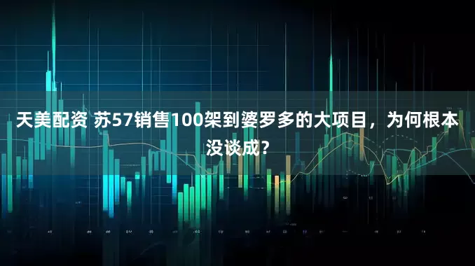 天美配资 苏57销售100架到婆罗多的大项目，为何根本没谈成？