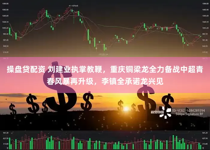操盘贷配资 刘建业执掌教鞭，重庆铜梁龙全力备战中超青春风暴再升级，李镇全承诺龙兴见