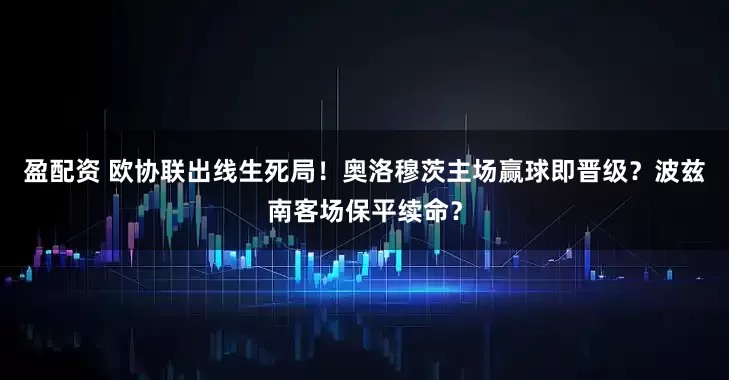 盈配资 欧协联出线生死局！奥洛穆茨主场赢球即晋级？波兹南客场保平续命？