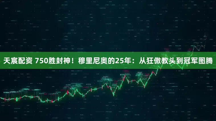 天宸配资 750胜封神！穆里尼奥的25年：从狂傲教头到冠军图腾
