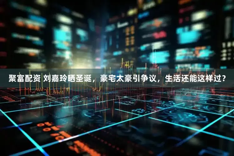 聚富配资 刘嘉玲晒圣诞，豪宅太豪引争议，生活还能这样过？