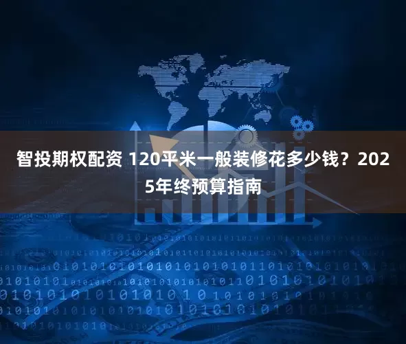 智投期权配资 120平米一般装修花多少钱？2025年终预算指南