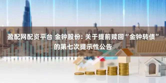 盈配网配资平台 金钟股份: 关于提前赎回“金钟转债”的第七次提示性公告