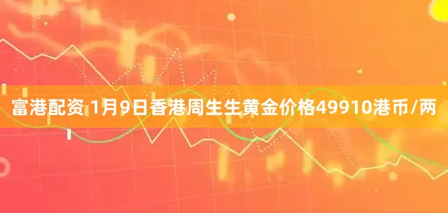 富港配资 1月9日香港周生生黄金价格49910港币/两