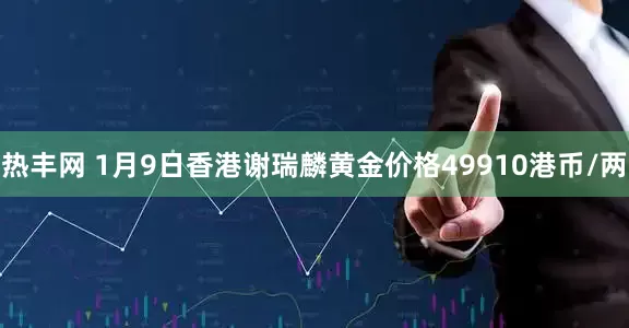 热丰网 1月9日香港谢瑞麟黄金价格49910港币/两