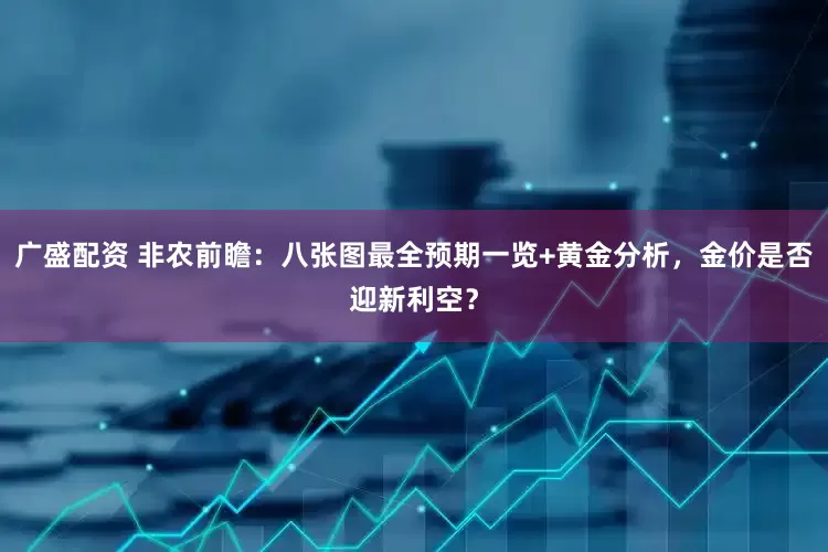 广盛配资 非农前瞻：八张图最全预期一览+黄金分析，金价是否迎新利空？
