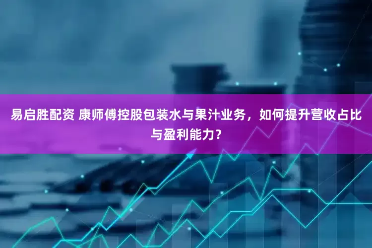 易启胜配资 康师傅控股包装水与果汁业务，如何提升营收占比与盈利能力？