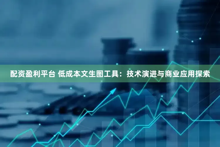 配资盈利平台 低成本文生图工具：技术演进与商业应用探索