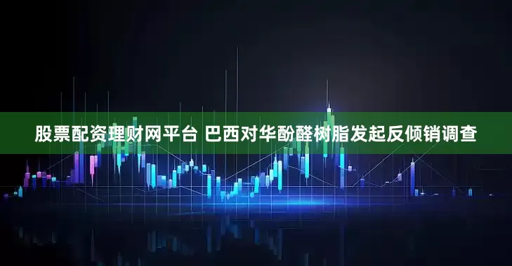 股票配资理财网平台 巴西对华酚醛树脂发起反倾销调查