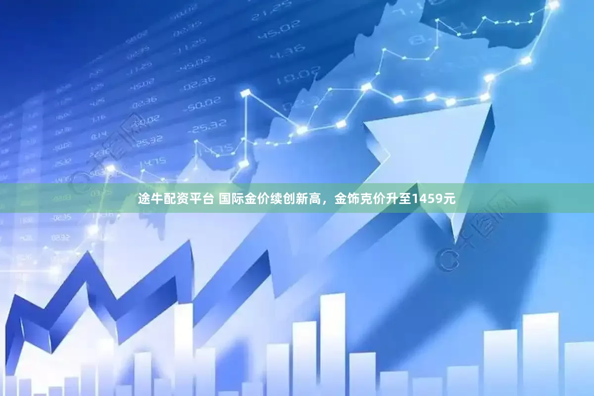 途牛配资平台 国际金价续创新高，金饰克价升至1459元