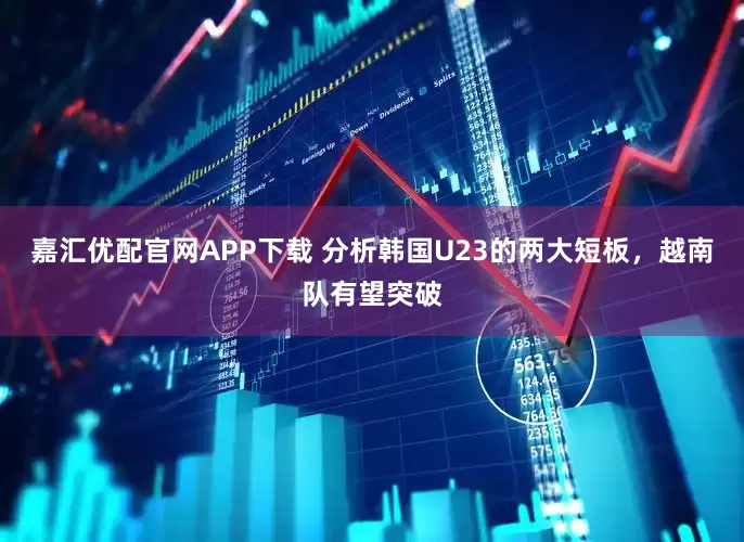 嘉汇优配官网APP下载 分析韩国U23的两大短板，越南队有望突破