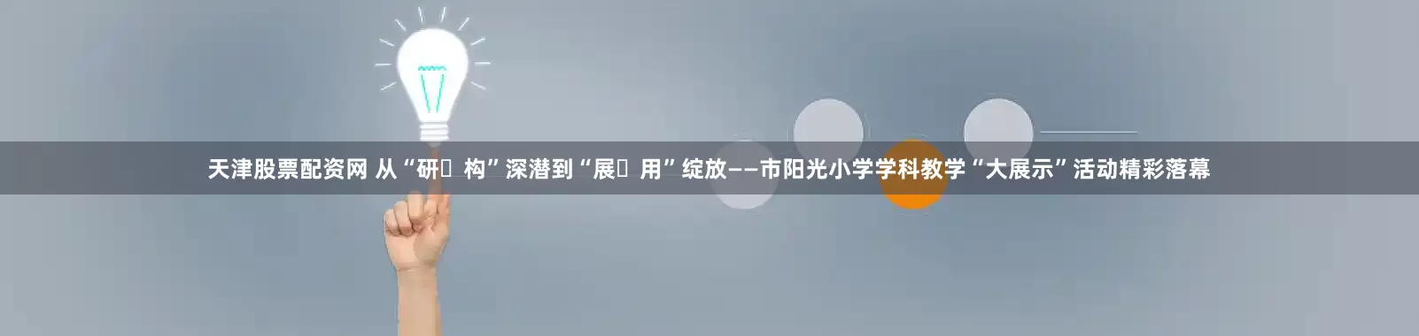 天津股票配资网 从“研・构”深潜到“展・用”绽放——市阳光小学学科教学“大展示”活动精彩落幕