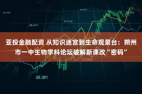 亚投金融配资 从知识迷宫到生命观景台：朔州市一中生物学科论坛破解新课改“密码”