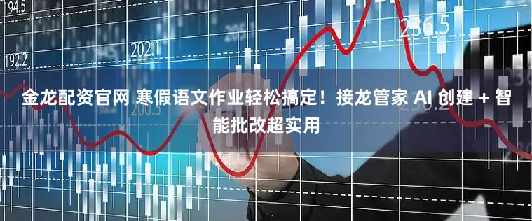 金龙配资官网 寒假语文作业轻松搞定！接龙管家 AI 创建 + 智能批改超实用