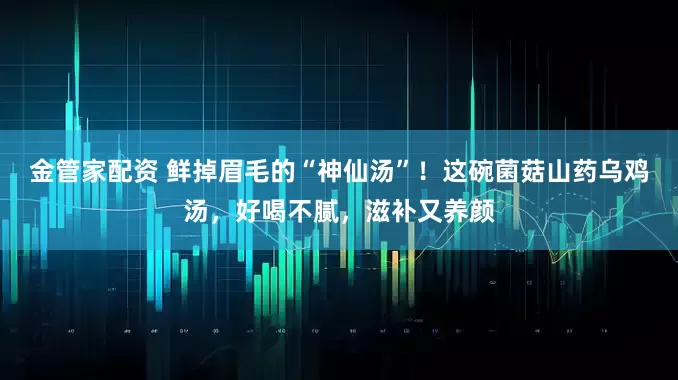 金管家配资 鲜掉眉毛的“神仙汤”！这碗菌菇山药乌鸡汤，好喝不腻，滋补又养颜