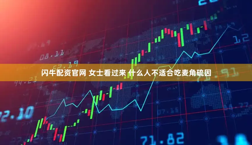 闪牛配资官网 女士看过来 什么人不适合吃麦角硫因