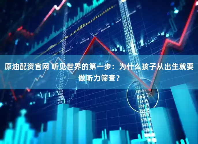原油配资官网 听见世界的第一步：为什么孩子从出生就要做听力筛查？